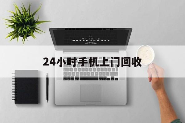 乐清最新24小时手机上门回收方法分析(最方便真实的乐清24小时手机上门回收多少钱方法)