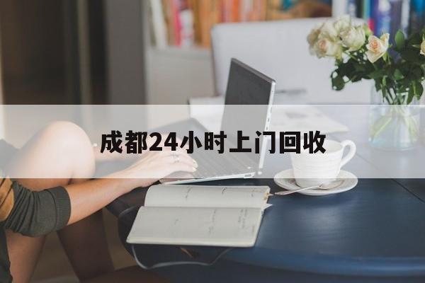 乐清最新成都24小时上门回收方法分析(最方便真实的乐清成都24小时上门回收废品电话方法)