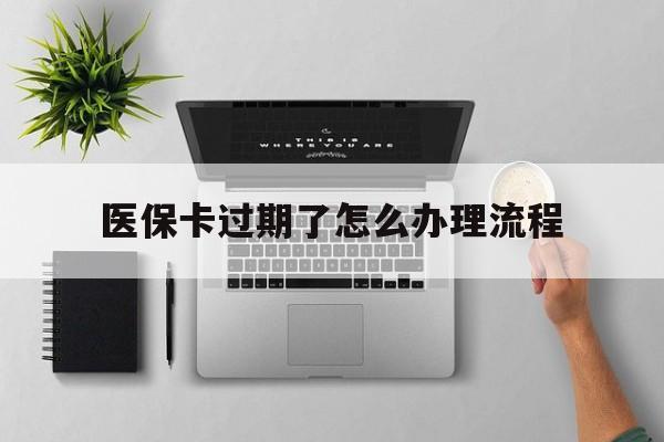乐清最新医保卡过期了怎么办理流程方法分析(最方便真实的乐清医保卡过期了怎么办理流程图方法)