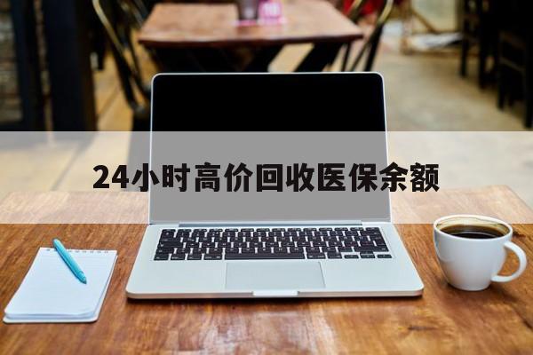 乐清最新24小时高价回收医保余额方法分析(最方便真实的乐清24小时高价回收医保余额是真的吗方法)