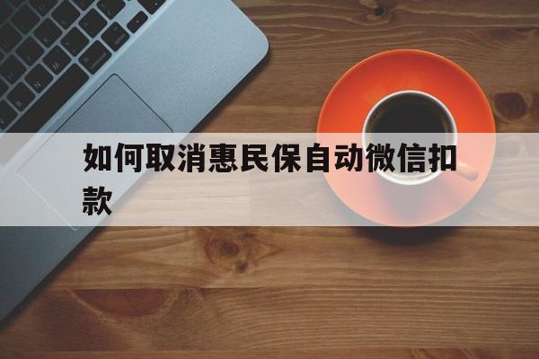 乐清最新如何取消惠民保自动微信扣款方法分析(最方便真实的乐清惠民保怎么续费方法)