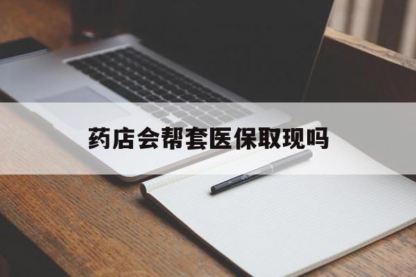 乐清最新药店会帮套医保取现吗方法分析(最方便真实的乐清药店会帮你套现医保卡吗方法)