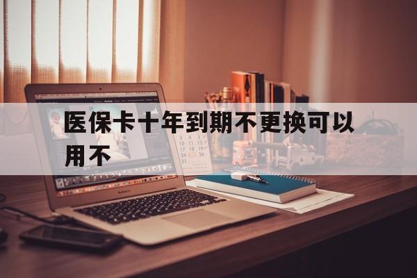 乐清最新医保卡十年到期不更换可以用不方法分析(最方便真实的乐清医保卡过期了在哪里换方法)