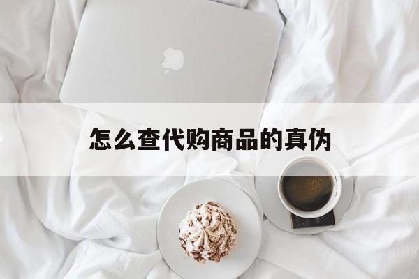 乐清最新怎么查代购商品的真伪方法分析(最方便真实的乐清怎样查代购商品真伪方法)