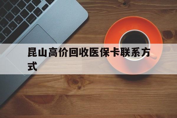 乐清最新昆山高价回收医保卡联系方式方法分析(最方便真实的乐清昆山哪里可以医保卡换现金方法)