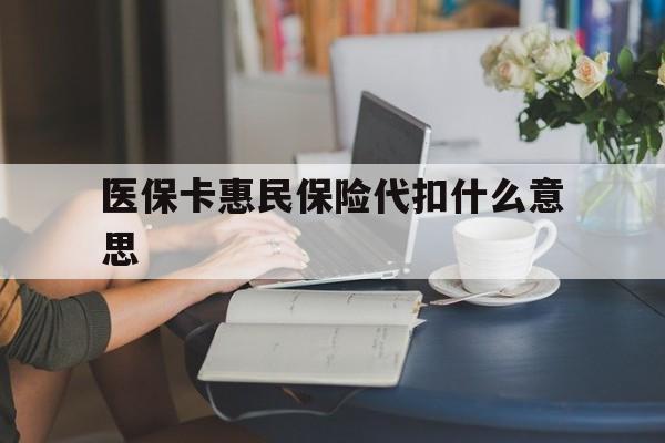 乐清最新医保卡惠民保险代扣什么意思方法分析(最方便真实的乐清医保卡惠民保险代扣什么意思啊方法)