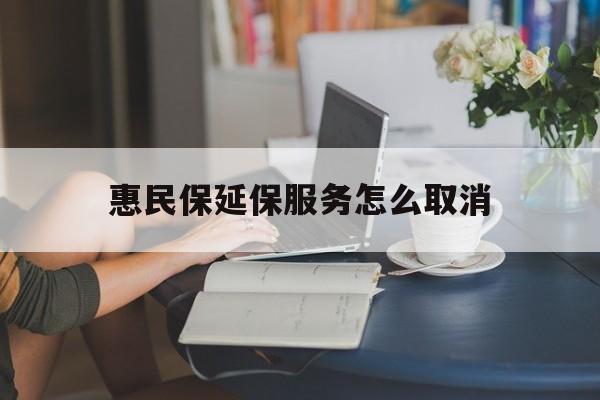 乐清最新惠民保延保服务怎么取消方法分析(最方便真实的乐清惠民保延保服务怎么取消申请方法)