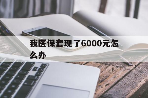 乐清最新我医保套现了6000元怎么办方法分析(最方便真实的乐清我医保套现了6000元怎么办理方法)