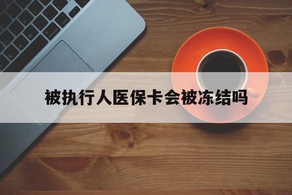 乐清最新被执行人医保卡会被冻结吗方法分析(最方便真实的乐清被执行人 医保方法)